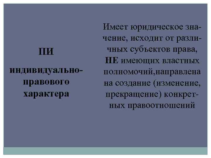 ПИ индивидуальноправового характера Имеет юридическое значение, исходит от различных субъектов права, НЕ имеющих властных