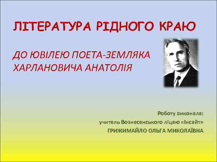 ЛІТЕРАТУРА РІДНОГО КРАЮ ДО ЮВІЛЕЮ ПОЕТА-ЗЕМЛЯКА ХАРЛАНОВИЧА АНАТОЛІЯ Роботу виконала: учитель Вознесенського ліцею «Інсайт»