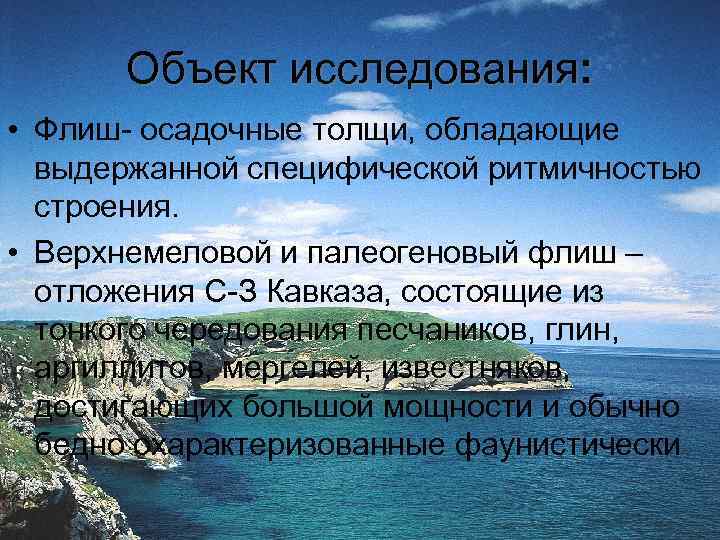 Объект исследования: • Флиш- осадочные толщи, обладающие выдержанной специфической ритмичностью строения. • Верхнемеловой и