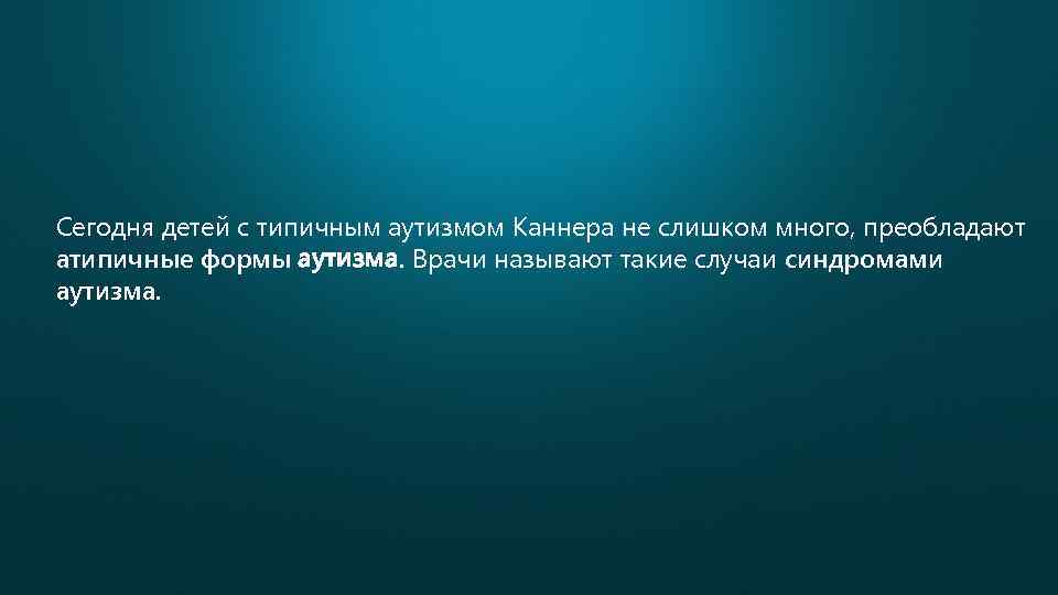 Сегодня детей с типичным аутизмом Каннера не слишком много, преобладают атипичные формы аутизма. Врачи