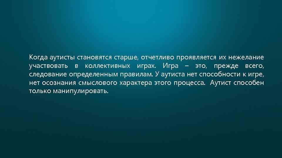 Когда аутисты становятся старше, отчетливо проявляется их нежелание участвовать в коллективных играх. Игра –