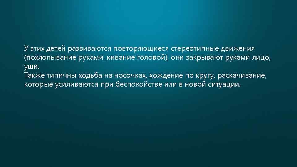 У этих детей развиваются повторяющиеся стереотипные движения (похлопывание руками, кивание головой), они закрывают руками