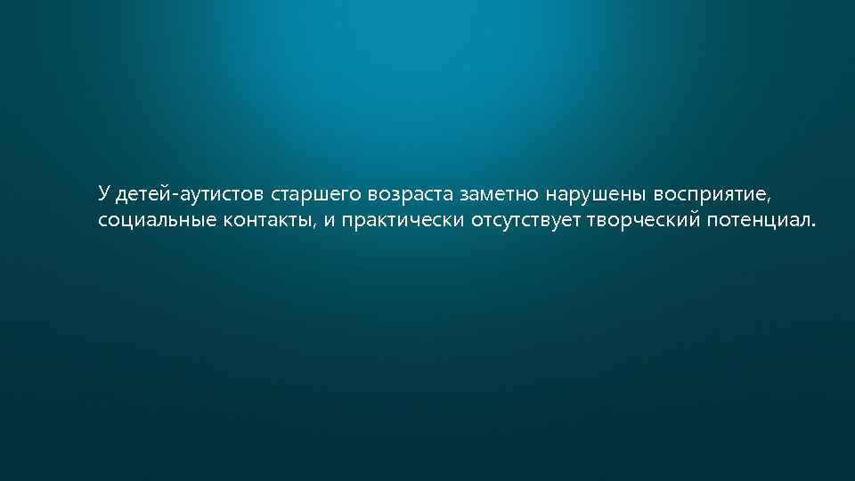 У детей-аутистов старшего возраста заметно нарушены восприятие, социальные контакты, и практически отсутствует творческий потенциал.