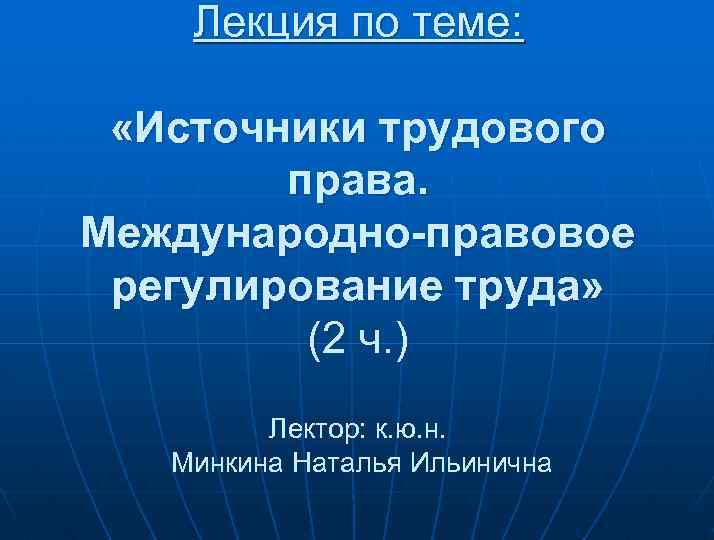 Лекция по теме: «Источники трудового права. Международно-правовое регулирование труда» (2 ч. ) Лектор: к.