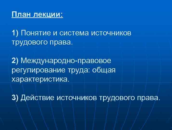 План лекции: 1) Понятие и система источников трудового права. 2) Международно-правовое регулирование труда: общая