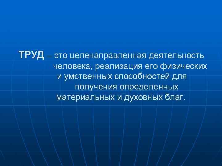 ТРУД – это целенаправленная деятельность человека, реализация его физических и умственных способностей для получения