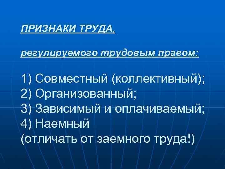 ПРИЗНАКИ ТРУДА, регулируемого трудовым правом: 1) Совместный (коллективный); 2) Организованный; 3) Зависимый и оплачиваемый;