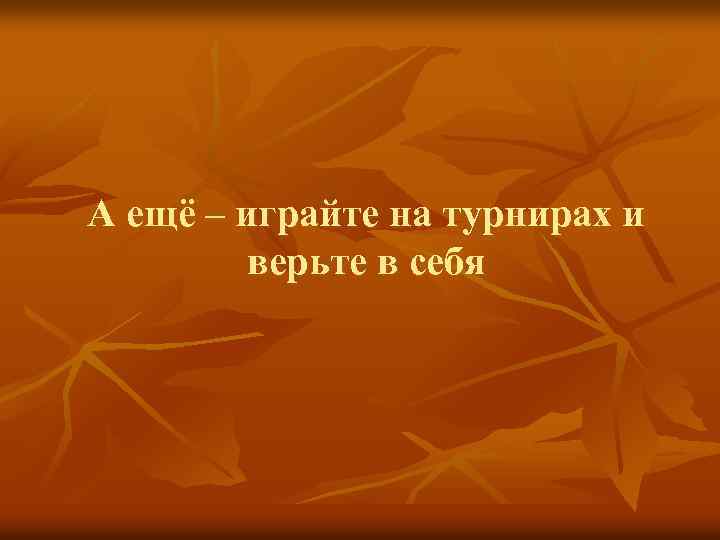 А ещё – играйте на турнирах и верьте в себя 