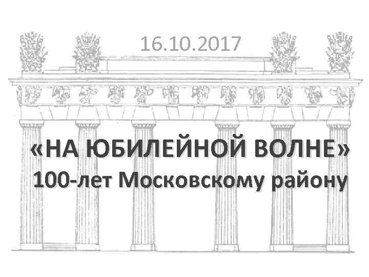 16. 10. 2017 «НА ЮБИЛЕЙНОЙ ВОЛНЕ» 100 -лет Московскому району 