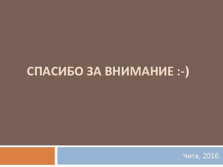 СПАСИБО ЗА ВНИМАНИЕ : -) Чита, 2016 