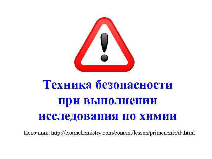 Техника безопасности при выполнении исследования по химии Источник: http: //examchemistry. com/content/lesson/primenenie/tb. html 