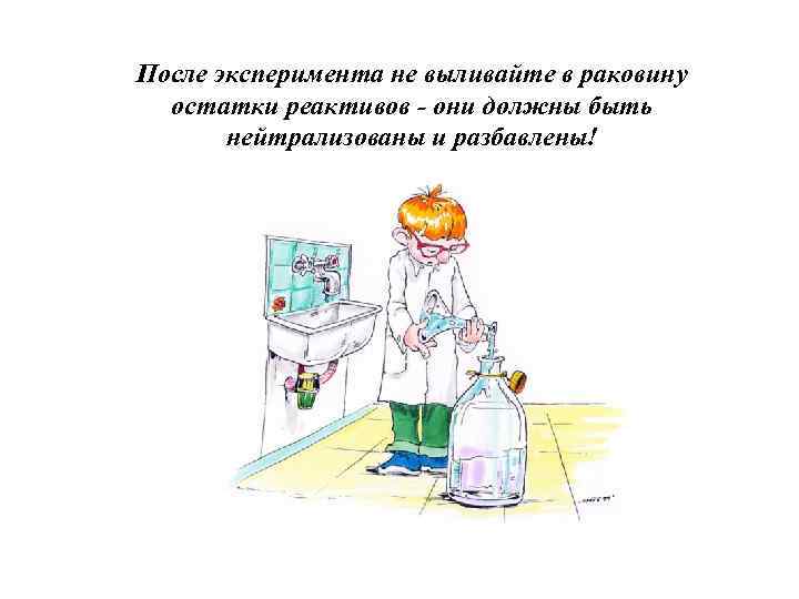 После эксперимента не выливайте в раковину остатки реактивов - они должны быть нейтрализованы и