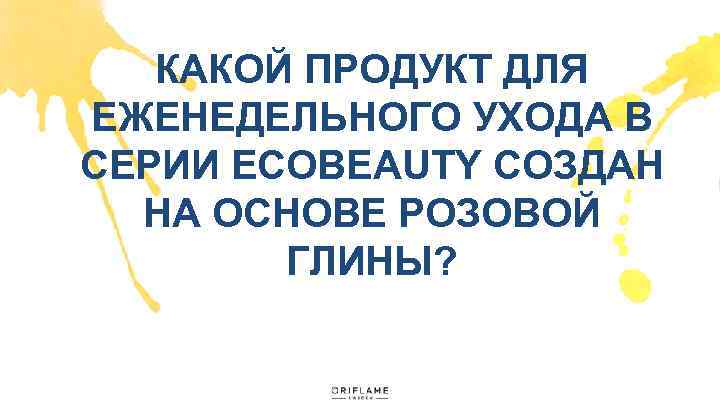 КАКОЙ ПРОДУКТ ДЛЯ ЕЖЕНЕДЕЛЬНОГО УХОДА В СЕРИИ ECOBEAUTY СОЗДАН НА ОСНОВЕ РОЗОВОЙ ГЛИНЫ? 