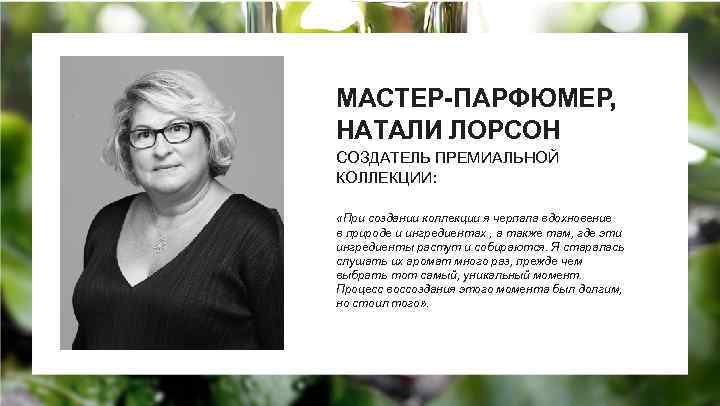 МАСТЕР-ПАРФЮМЕР, НАТАЛИ ЛОРСОН СОЗДАТЕЛЬ ПРЕМИАЛЬНОЙ КОЛЛЕКЦИИ: «При создании коллекции я черпала вдохновение в природе