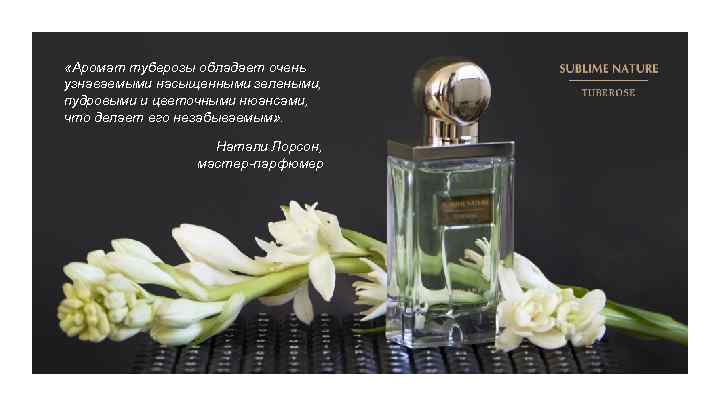  «Аромат туберозы обладает очень узнаваемыми насыщенными зелеными, пудровыми и цветочными нюансами, что делает