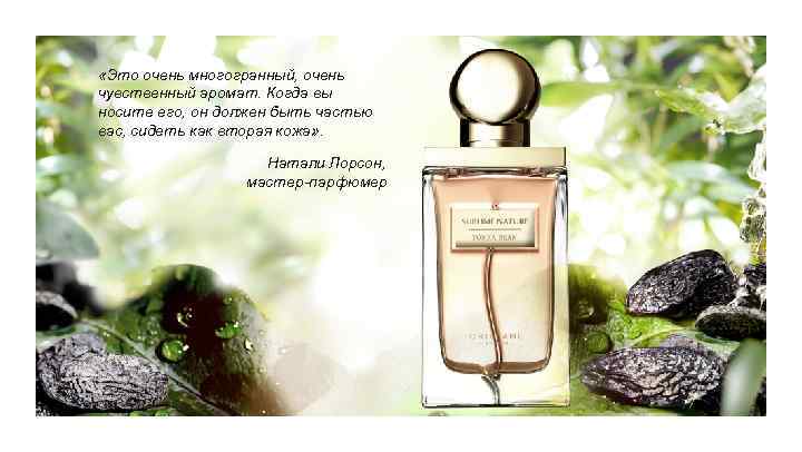  «Это очень многогранный, очень чувственный аромат. Когда вы носите его, он должен быть