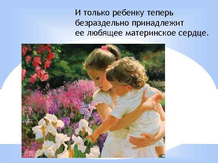 И только ребенку теперь безраздельно принадлежит ее любящее материнское сердце. 
