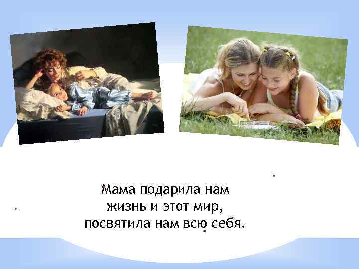 Мама подарила нам жизнь и этот мир, посвятила нам всю себя. 