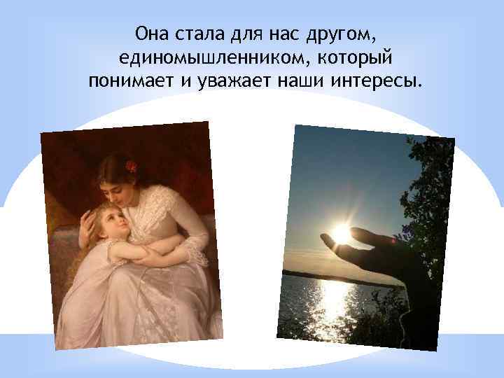 Она стала для нас другом, единомышленником, который понимает и уважает наши интересы. 