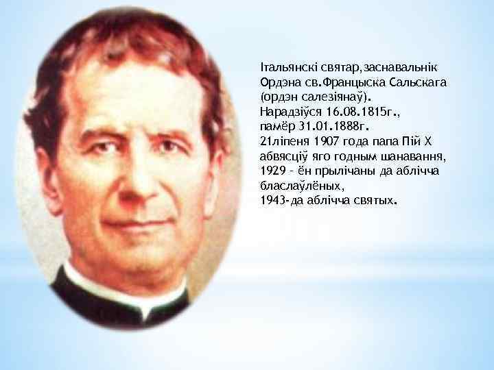 Італьянскі святар, заснавальнік Ордэна св. Францыска Сальскага (ордэн салезіянаў). Нарадзіўся 16. 08. 1815 г.