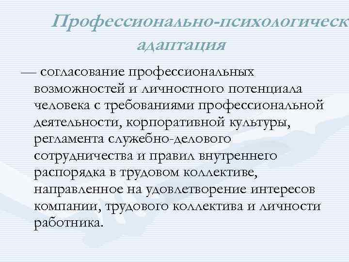 Профессионально-психологическа адаптация — согласование профессиональных возможностей и личностного потенциала человека с требованиями профессиональной деятельности,