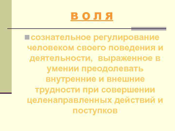 ВОЛЯ n сознательное регулирование человеком своего поведения и деятельности, выраженное в умении преодолевать внутренние