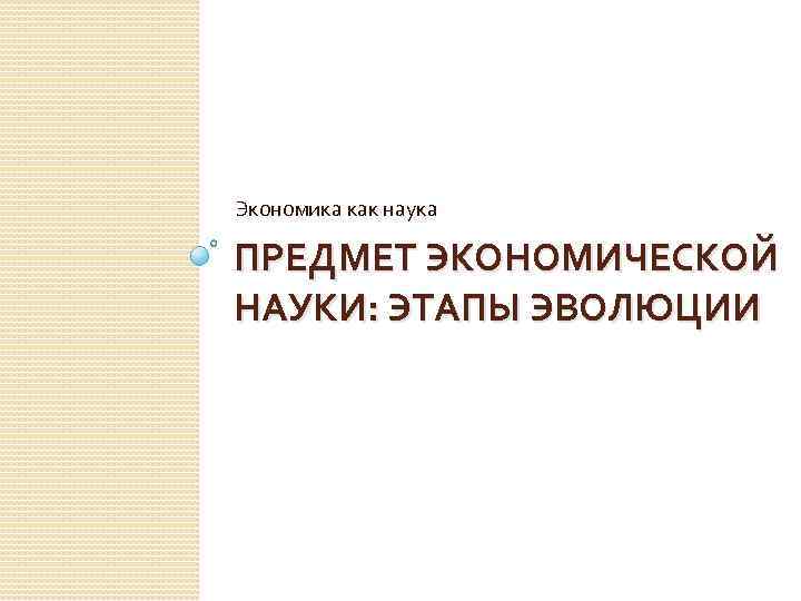 Экономика как наука ПРЕДМЕТ ЭКОНОМИЧЕСКОЙ НАУКИ: ЭТАПЫ ЭВОЛЮЦИИ 