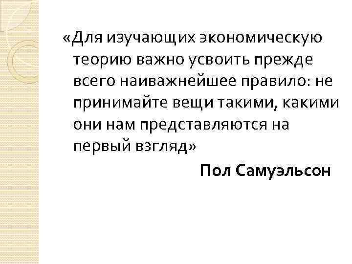  «Для изучающих экономическую теорию важно усвоить прежде всего наиважнейшее правило: не принимайте вещи