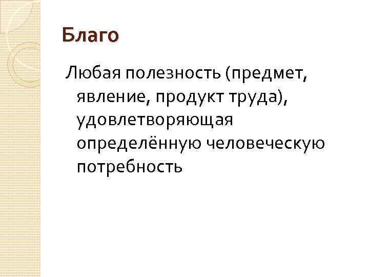 Благо Любая полезность (предмет, явление, продукт труда), удовлетворяющая определённую человеческую потребность 