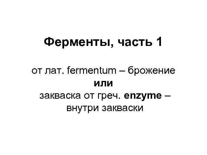 Ферменты, часть 1 от лат. fermentum – брожение или закваска от греч. enzyme –