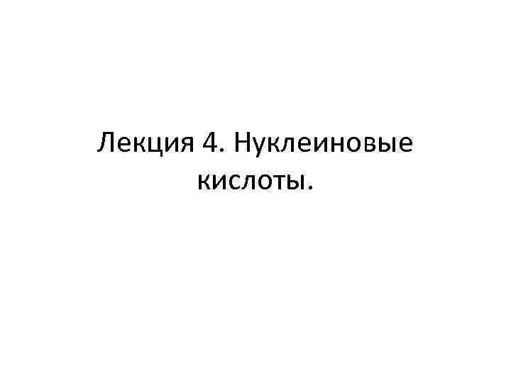 Лекция 4. Нуклеиновые кислоты. 