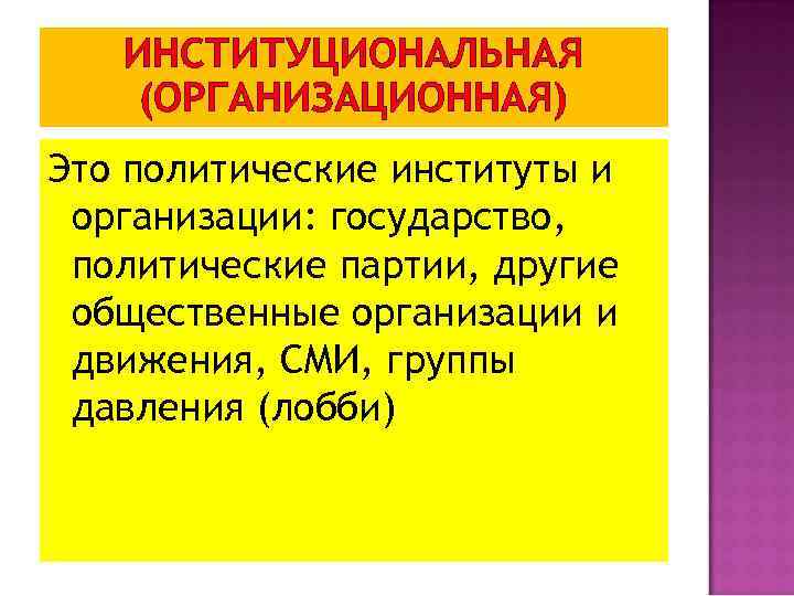 ИНСТИТУЦИОНАЛЬНАЯ (ОРГАНИЗАЦИОННАЯ) Это политические институты и организации: государство, политические партии, другие общественные организации и