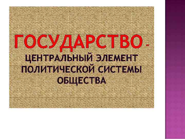 ГОСУДАРСТВО – ЦЕНТРАЛЬНЫЙ ЭЛЕМЕНТ ПОЛИТИЧЕСКОЙ СИСТЕМЫ ОБЩЕСТВА 