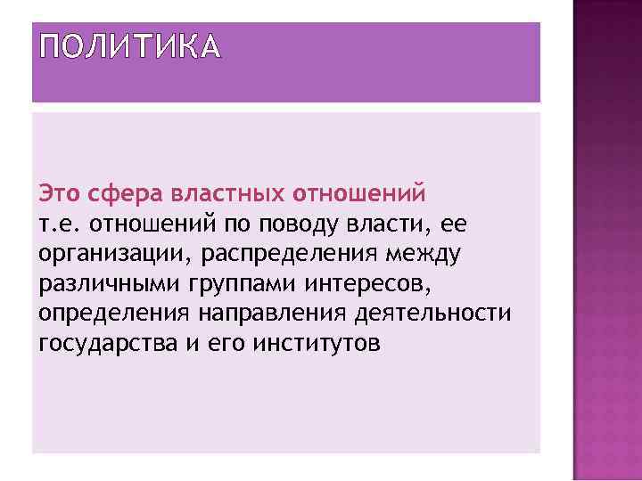 ПОЛИТИКА Это сфера властных отношений т. е. отношений по поводу власти, ее организации, распределения