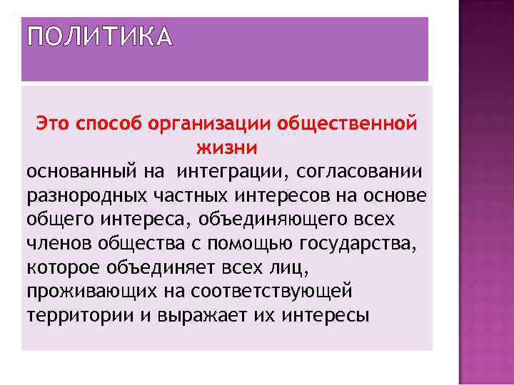 ПОЛИТИКА Это способ организации общественной жизни основанный на интеграции, согласовании разнородных частных интересов на