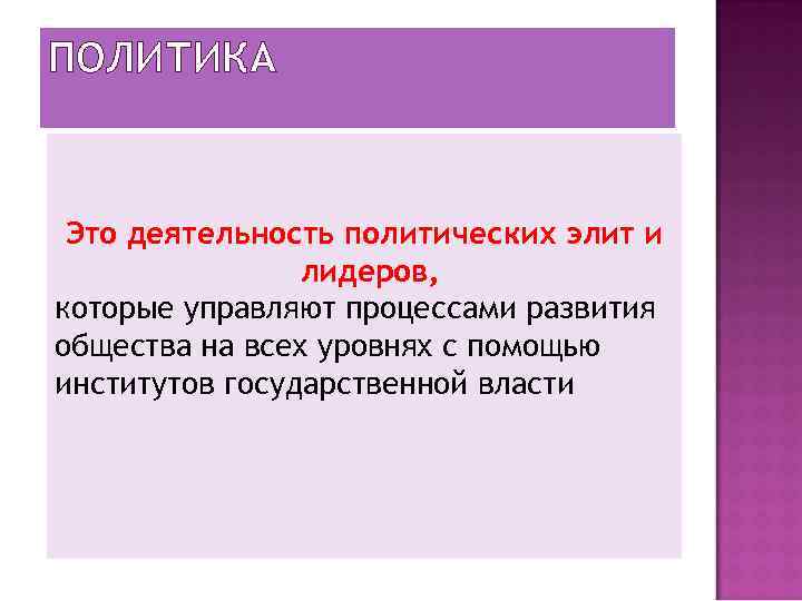 ПОЛИТИКА Это деятельность политических элит и лидеров, которые управляют процессами развития общества на всех