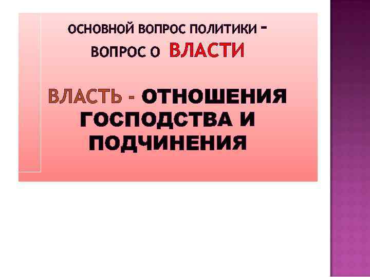 ОСНОВНОЙ ВОПРОС ПОЛИТИКИ ВОПРОС О – ВЛАСТИ ВЛАСТЬ - ОТНОШЕНИЯ ГОСПОДСТВА И ПОДЧИНЕНИЯ 