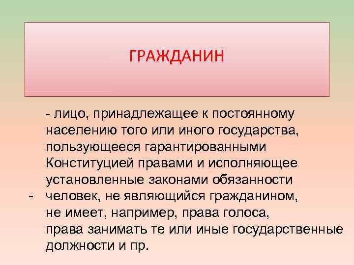 ГРАЖДАНИН - лицо, принадлежащее к постоянному населению того или иного государства, пользующееся гарантированными Конституцией