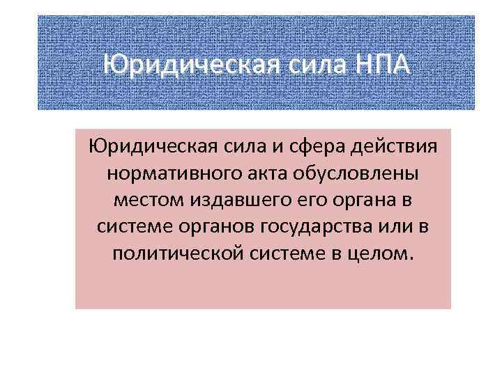 Юридическая сила НПА Юридическая сила и сфера действия нормативного акта обусловлены местом издавшего органа