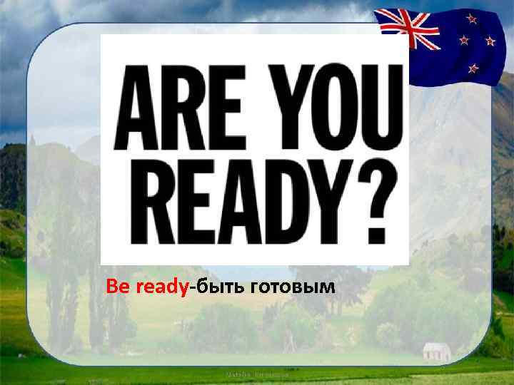 Be ready-быть готовым 