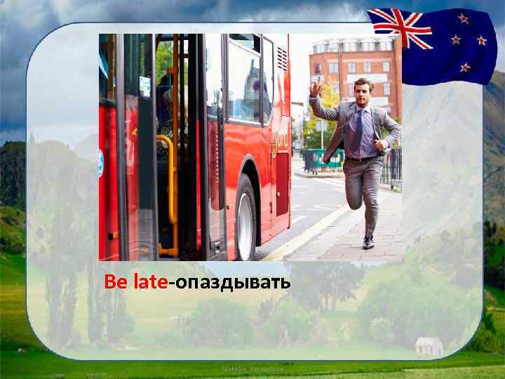 Be late-опаздывать 