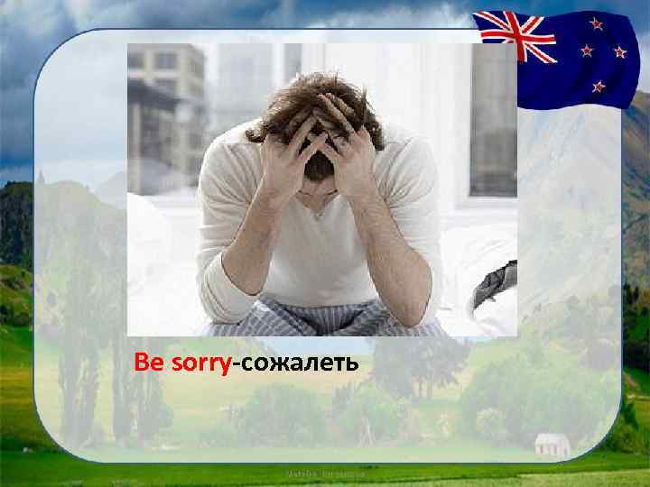 Be sorry-сожалеть 