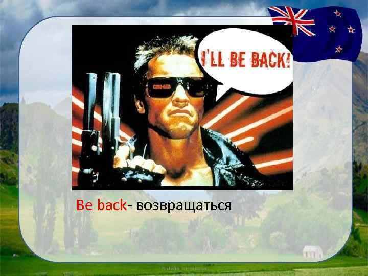 Be back- возвращаться 