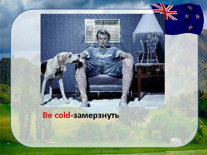 Be cold-замерзнуть 