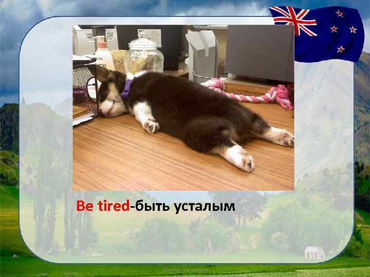 Be tired-быть усталым 