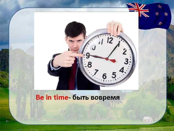 Be in time- быть вовремя 