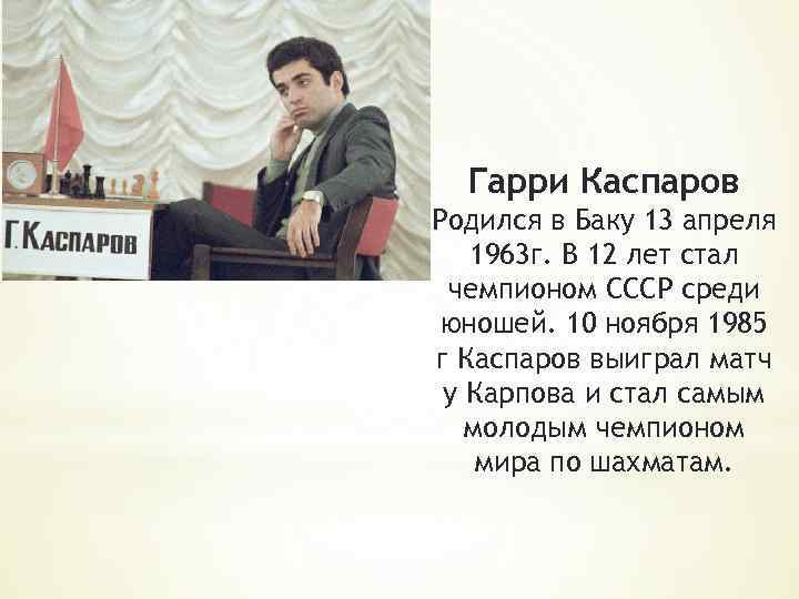Гарри Каспаров Родился в Баку 13 апреля 1963 г. В 12 лет стал чемпионом