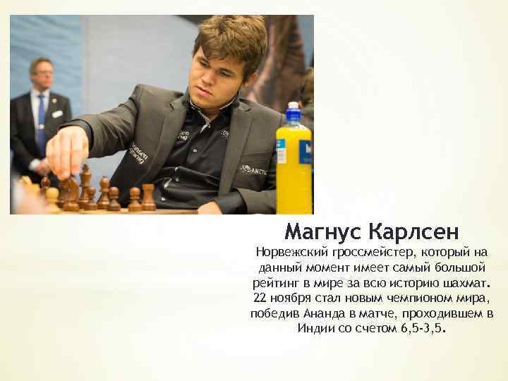 Магнус Карлсен Норвежский гроссмейстер, который на данный момент имеет самый большой рейтинг в мире