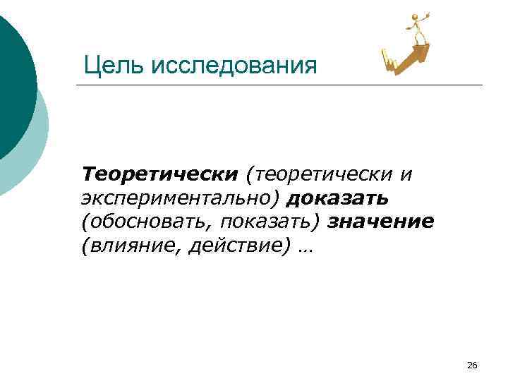 Цель исследования Теоретически (теоретически и экспериментально) доказать (обосновать, показать) значение (влияние, действие) … 26