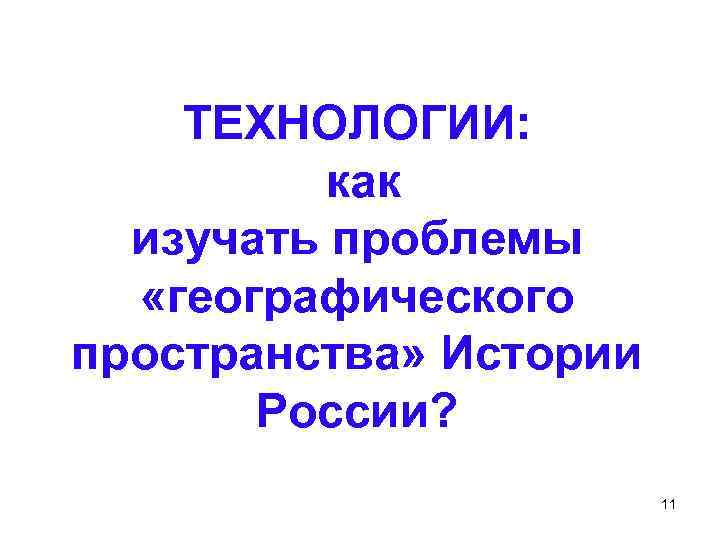 ТЕХНОЛОГИИ: как изучать проблемы «географического пространства» Истории России? 11 